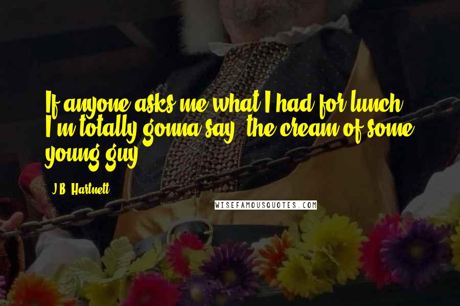 J.B. Hartnett Quotes: If anyone asks me what I had for lunch, I'm totally gonna say, the cream of some young guy.