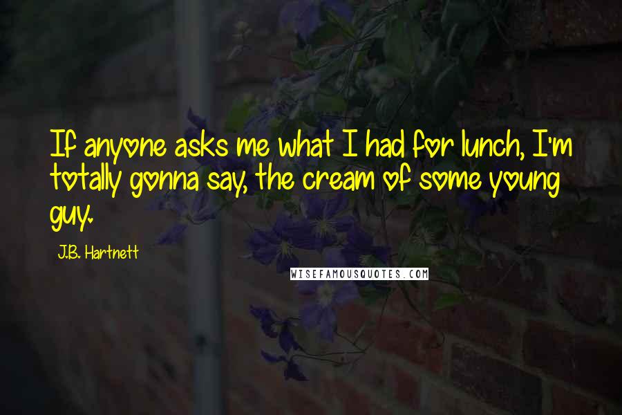 J.B. Hartnett Quotes: If anyone asks me what I had for lunch, I'm totally gonna say, the cream of some young guy.