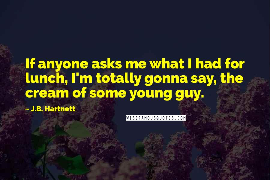 J.B. Hartnett Quotes: If anyone asks me what I had for lunch, I'm totally gonna say, the cream of some young guy.