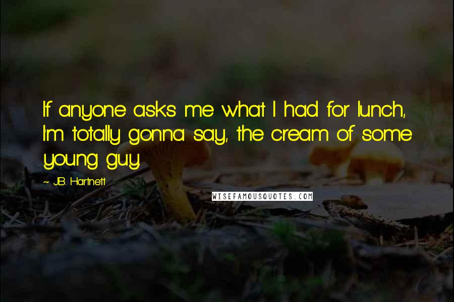 J.B. Hartnett Quotes: If anyone asks me what I had for lunch, I'm totally gonna say, the cream of some young guy.