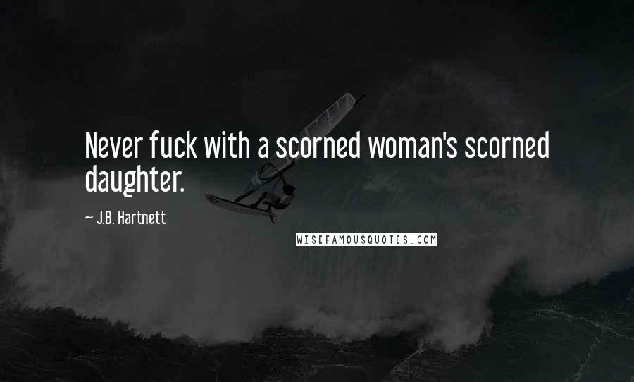 J.B. Hartnett Quotes: Never fuck with a scorned woman's scorned daughter.