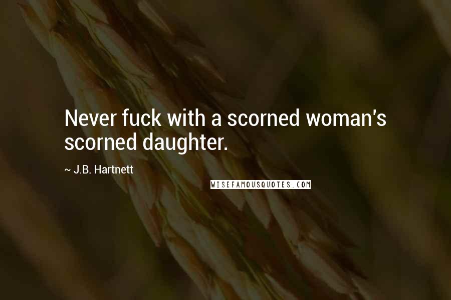 J.B. Hartnett Quotes: Never fuck with a scorned woman's scorned daughter.