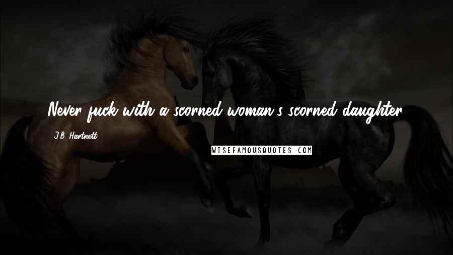 J.B. Hartnett Quotes: Never fuck with a scorned woman's scorned daughter.