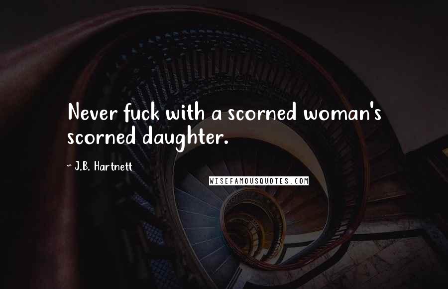 J.B. Hartnett Quotes: Never fuck with a scorned woman's scorned daughter.