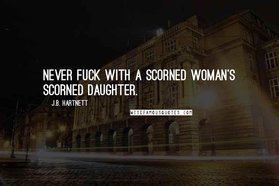 J.B. Hartnett Quotes: Never fuck with a scorned woman's scorned daughter.