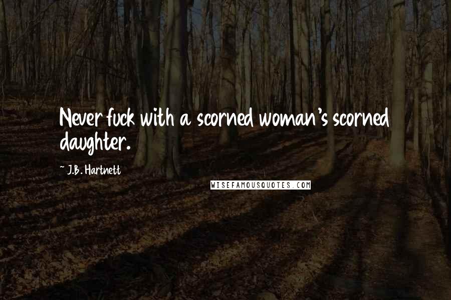 J.B. Hartnett Quotes: Never fuck with a scorned woman's scorned daughter.