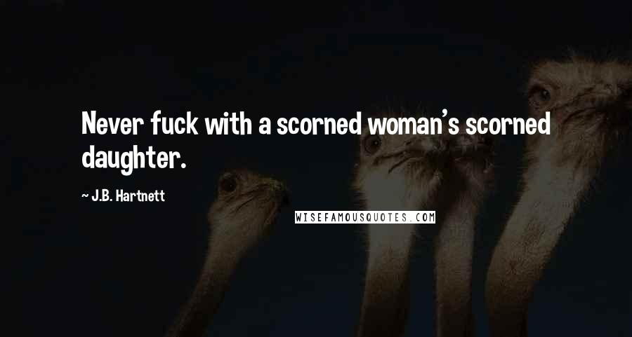 J.B. Hartnett Quotes: Never fuck with a scorned woman's scorned daughter.