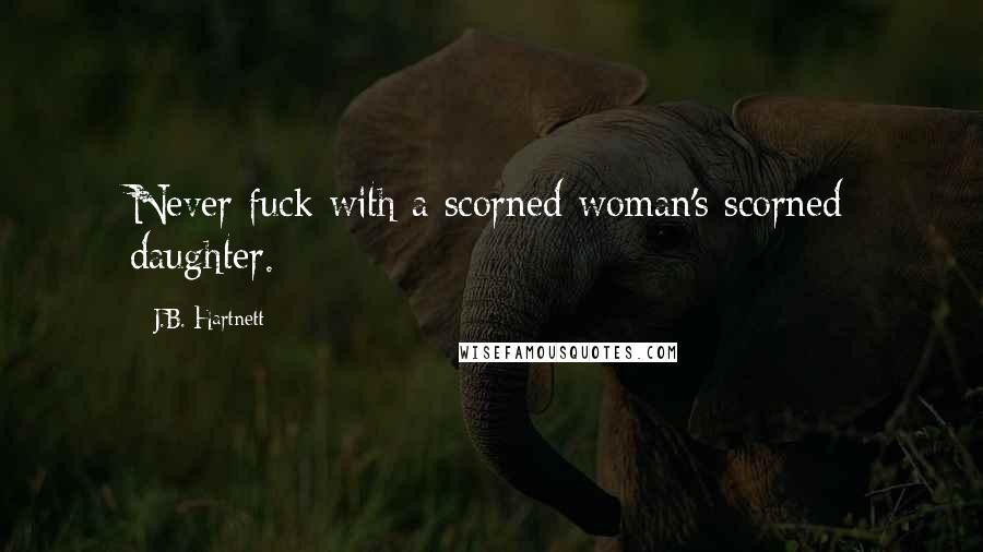 J.B. Hartnett Quotes: Never fuck with a scorned woman's scorned daughter.