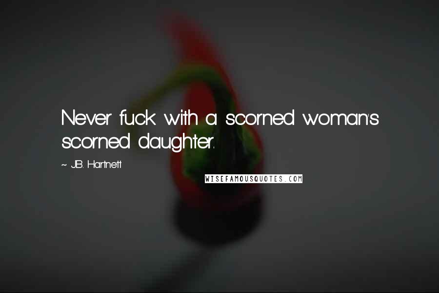 J.B. Hartnett Quotes: Never fuck with a scorned woman's scorned daughter.