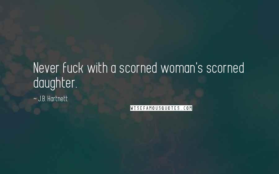 J.B. Hartnett Quotes: Never fuck with a scorned woman's scorned daughter.