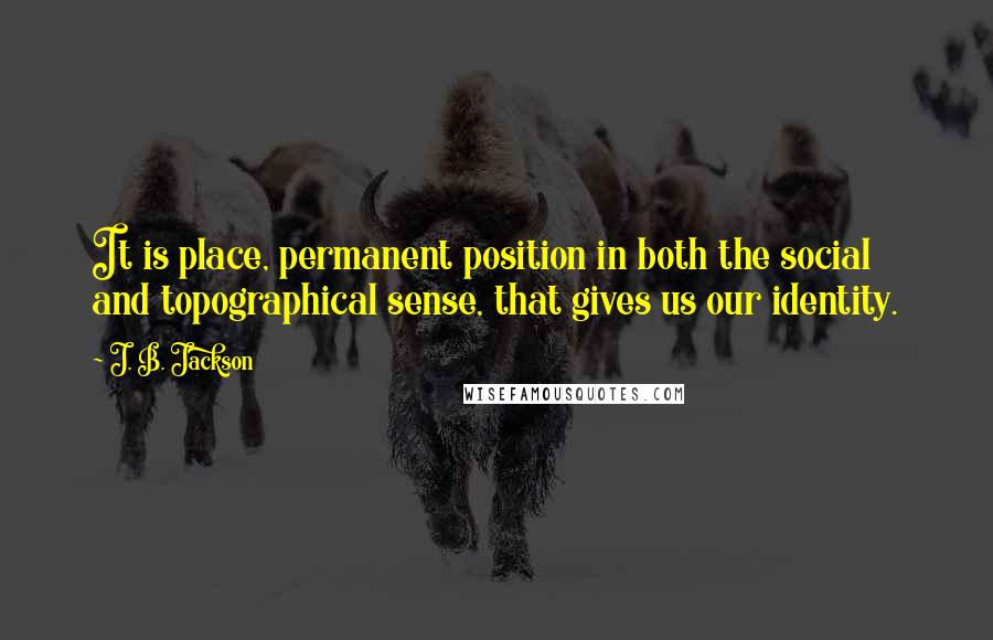 J. B. Jackson Quotes: It is place, permanent position in both the social and topographical sense, that gives us our identity.