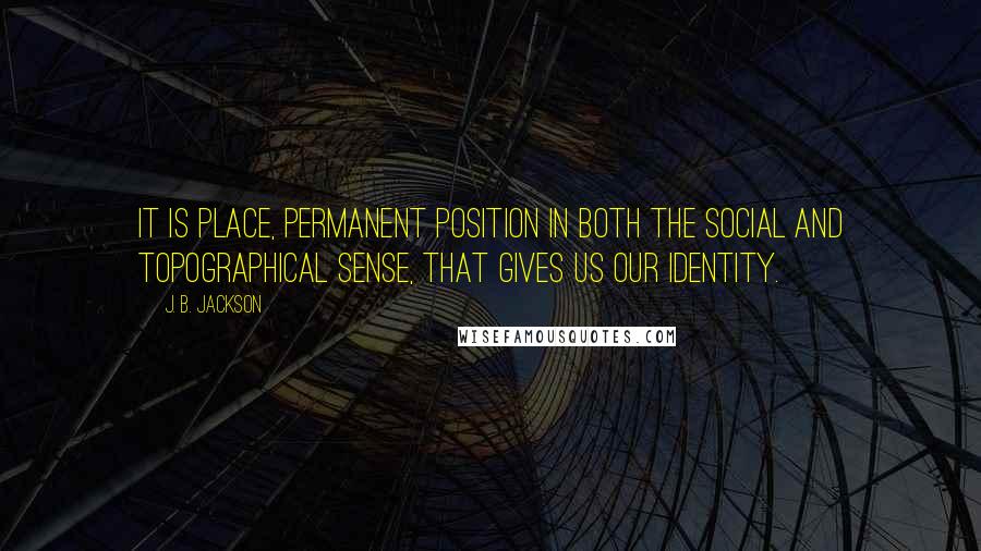 J. B. Jackson Quotes: It is place, permanent position in both the social and topographical sense, that gives us our identity.