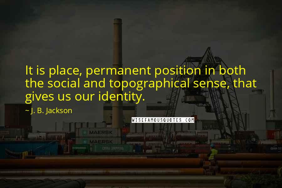 J. B. Jackson Quotes: It is place, permanent position in both the social and topographical sense, that gives us our identity.