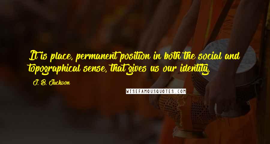 J. B. Jackson Quotes: It is place, permanent position in both the social and topographical sense, that gives us our identity.