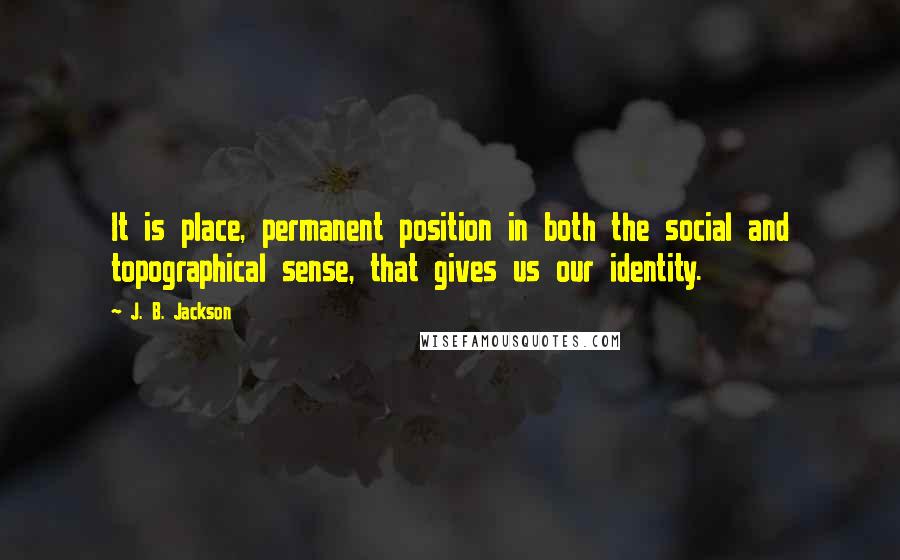J. B. Jackson Quotes: It is place, permanent position in both the social and topographical sense, that gives us our identity.