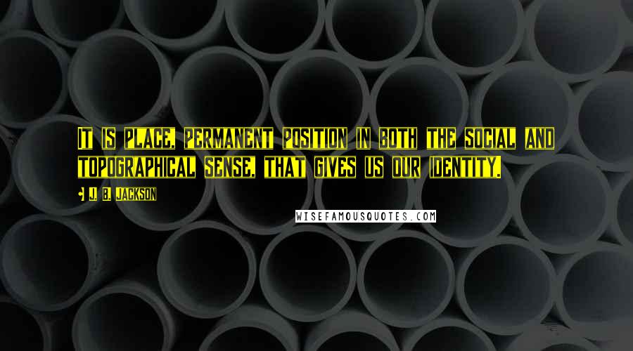 J. B. Jackson Quotes: It is place, permanent position in both the social and topographical sense, that gives us our identity.