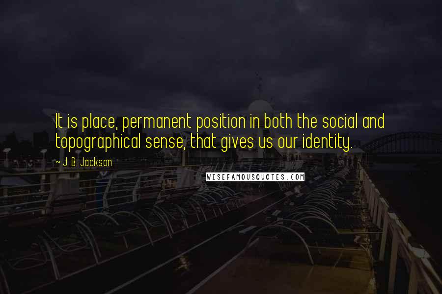 J. B. Jackson Quotes: It is place, permanent position in both the social and topographical sense, that gives us our identity.