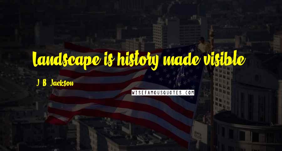 J. B. Jackson Quotes: Landscape is history made visible.