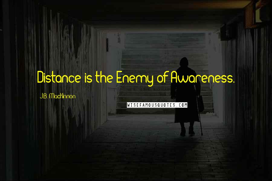 J.B. MacKinnon Quotes: Distance is the Enemy of Awareness.