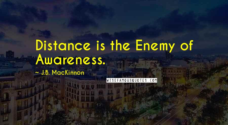 J.B. MacKinnon Quotes: Distance is the Enemy of Awareness.