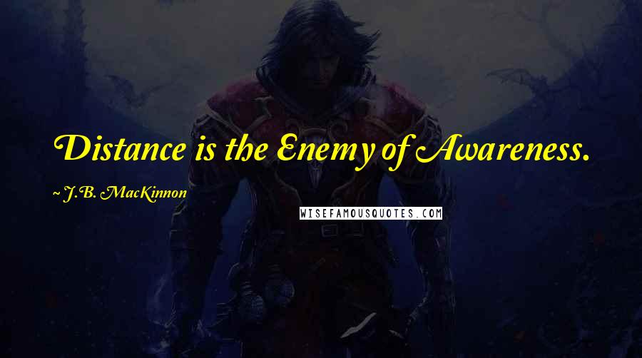 J.B. MacKinnon Quotes: Distance is the Enemy of Awareness.