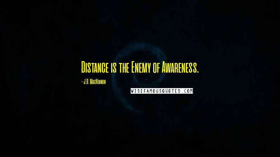 J.B. MacKinnon Quotes: Distance is the Enemy of Awareness.