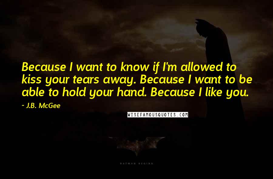 J.B. McGee Quotes: Because I want to know if I'm allowed to kiss your tears away. Because I want to be able to hold your hand. Because I like you.