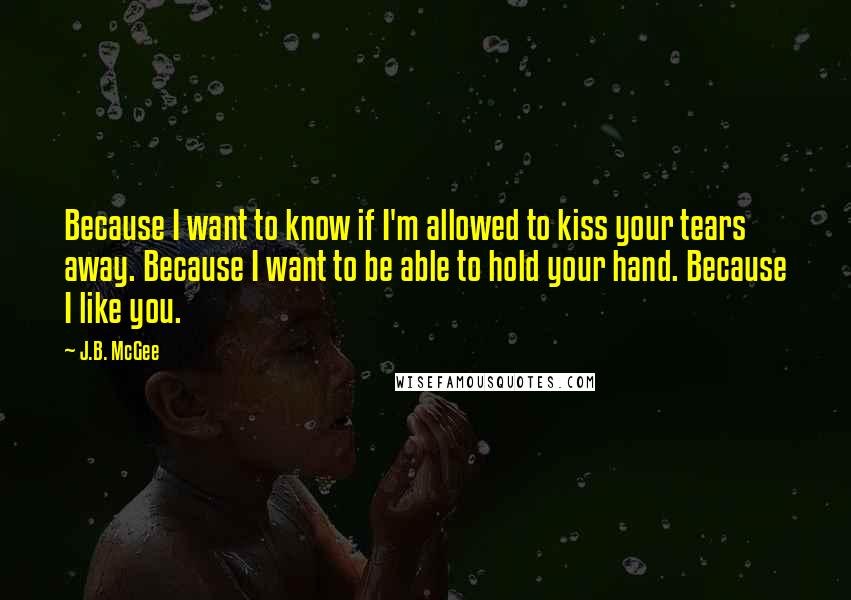 J.B. McGee Quotes: Because I want to know if I'm allowed to kiss your tears away. Because I want to be able to hold your hand. Because I like you.