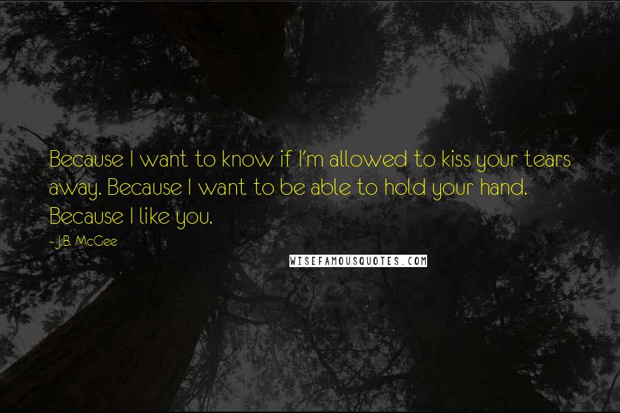 J.B. McGee Quotes: Because I want to know if I'm allowed to kiss your tears away. Because I want to be able to hold your hand. Because I like you.