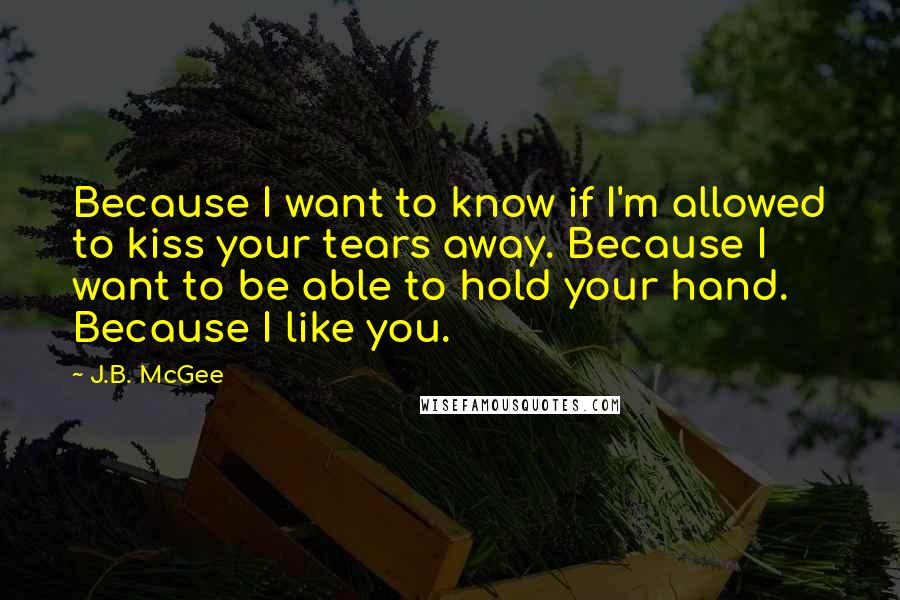 J.B. McGee Quotes: Because I want to know if I'm allowed to kiss your tears away. Because I want to be able to hold your hand. Because I like you.