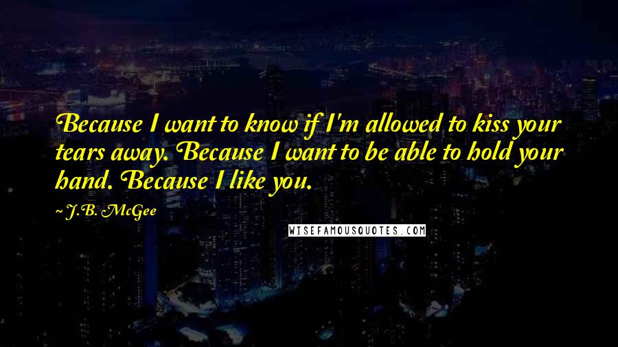 J.B. McGee Quotes: Because I want to know if I'm allowed to kiss your tears away. Because I want to be able to hold your hand. Because I like you.