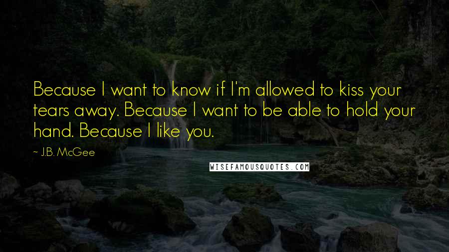 J.B. McGee Quotes: Because I want to know if I'm allowed to kiss your tears away. Because I want to be able to hold your hand. Because I like you.