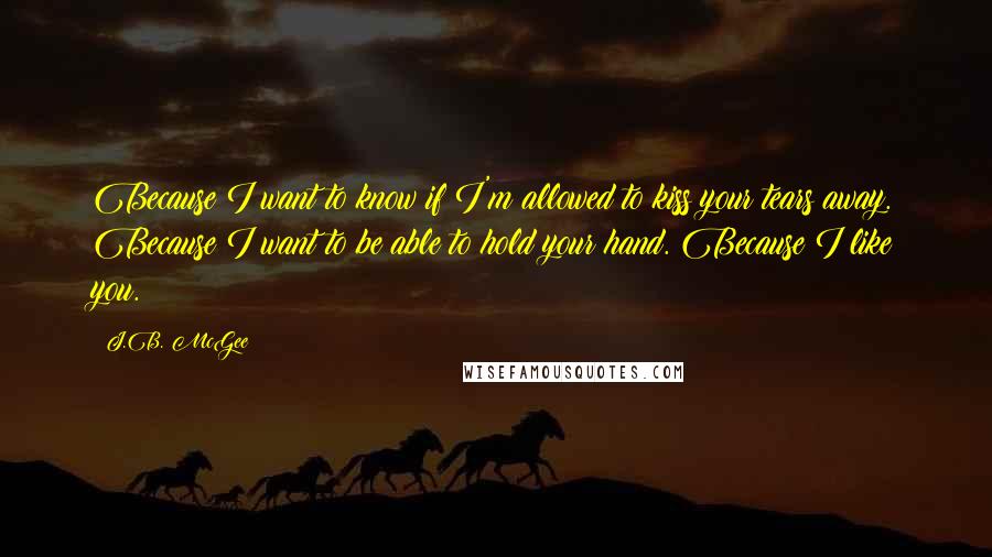 J.B. McGee Quotes: Because I want to know if I'm allowed to kiss your tears away. Because I want to be able to hold your hand. Because I like you.