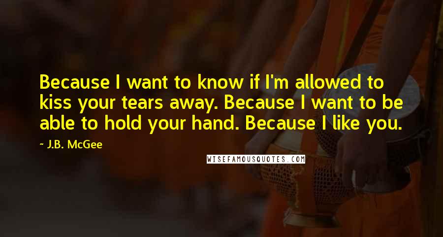 J.B. McGee Quotes: Because I want to know if I'm allowed to kiss your tears away. Because I want to be able to hold your hand. Because I like you.