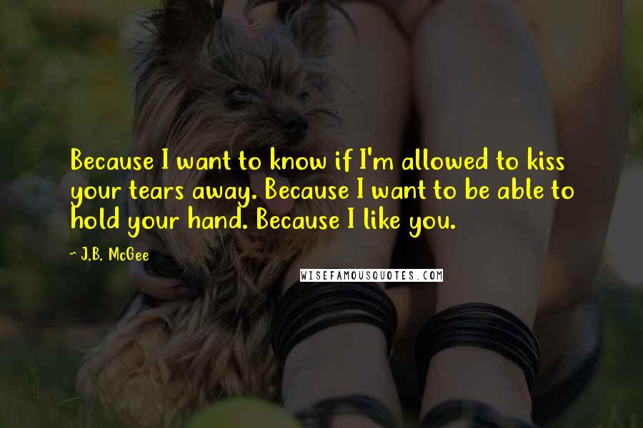 J.B. McGee Quotes: Because I want to know if I'm allowed to kiss your tears away. Because I want to be able to hold your hand. Because I like you.
