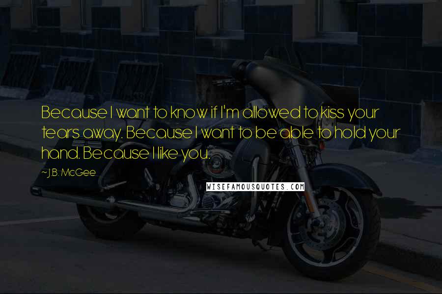 J.B. McGee Quotes: Because I want to know if I'm allowed to kiss your tears away. Because I want to be able to hold your hand. Because I like you.