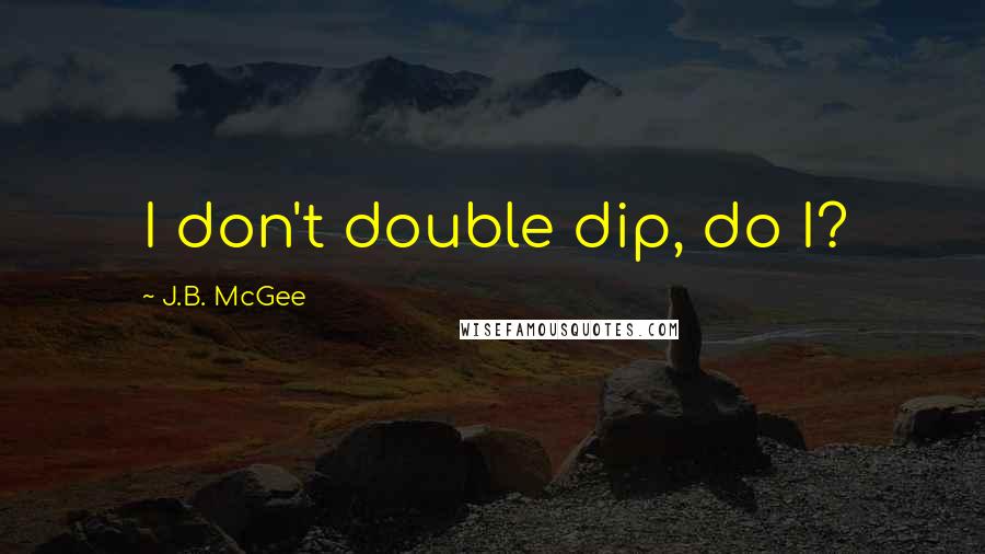 J.B. McGee Quotes: I don't double dip, do I?