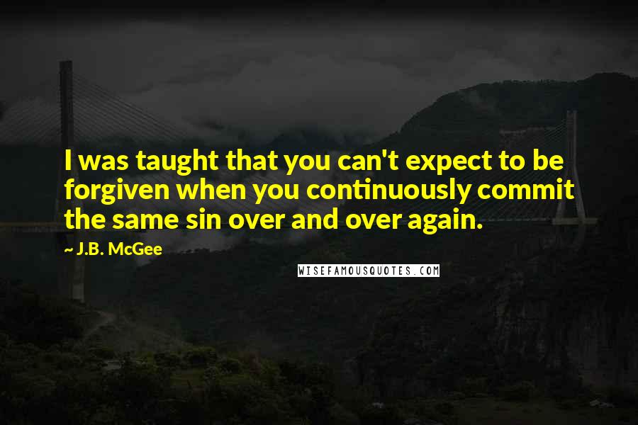 J.B. McGee Quotes: I was taught that you can't expect to be forgiven when you continuously commit the same sin over and over again.