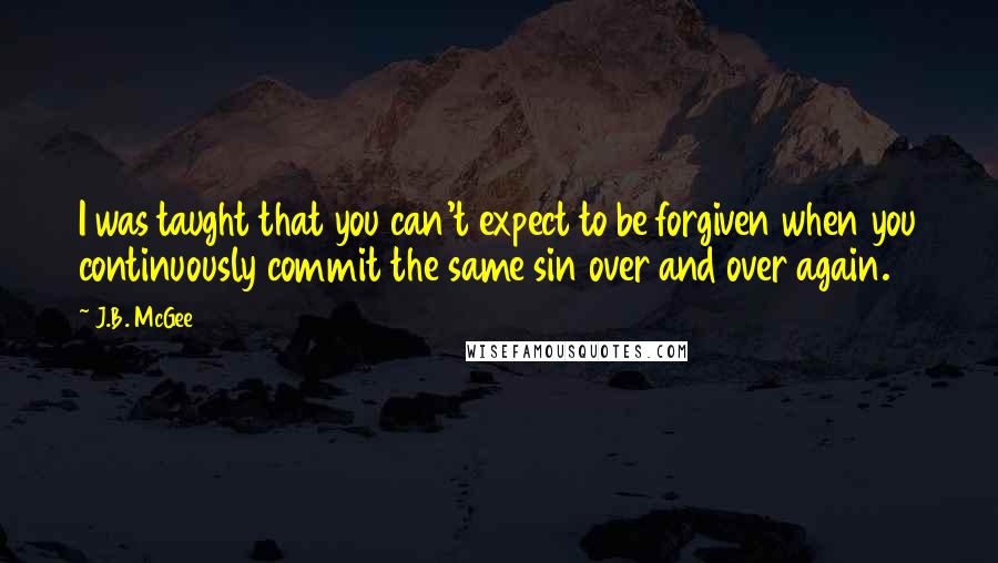 J.B. McGee Quotes: I was taught that you can't expect to be forgiven when you continuously commit the same sin over and over again.