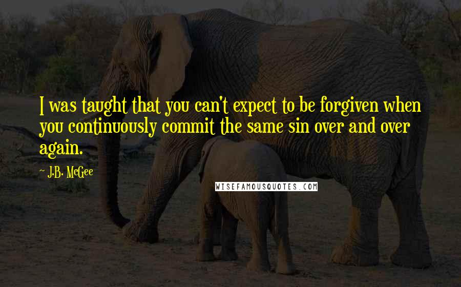 J.B. McGee Quotes: I was taught that you can't expect to be forgiven when you continuously commit the same sin over and over again.