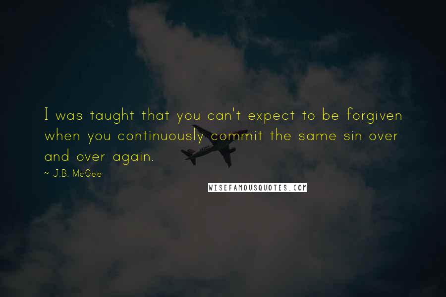 J.B. McGee Quotes: I was taught that you can't expect to be forgiven when you continuously commit the same sin over and over again.