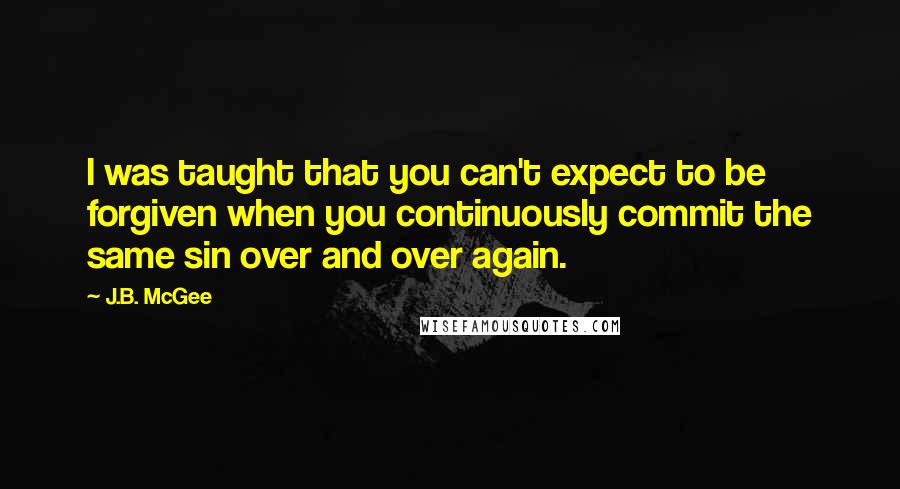 J.B. McGee Quotes: I was taught that you can't expect to be forgiven when you continuously commit the same sin over and over again.