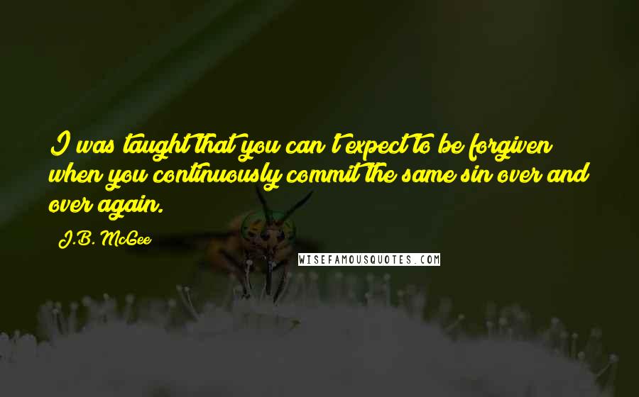 J.B. McGee Quotes: I was taught that you can't expect to be forgiven when you continuously commit the same sin over and over again.