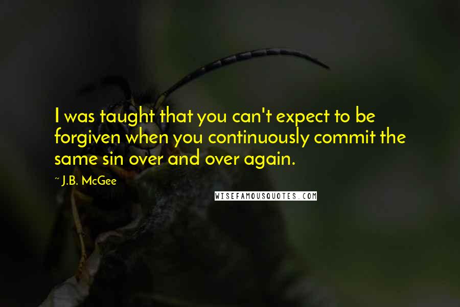 J.B. McGee Quotes: I was taught that you can't expect to be forgiven when you continuously commit the same sin over and over again.