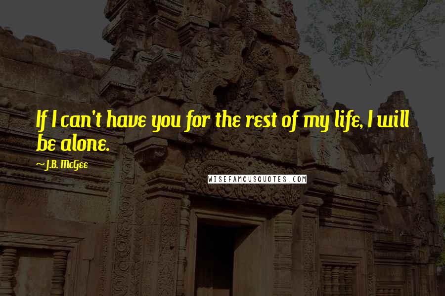 J.B. McGee Quotes: If I can't have you for the rest of my life, I will be alone.