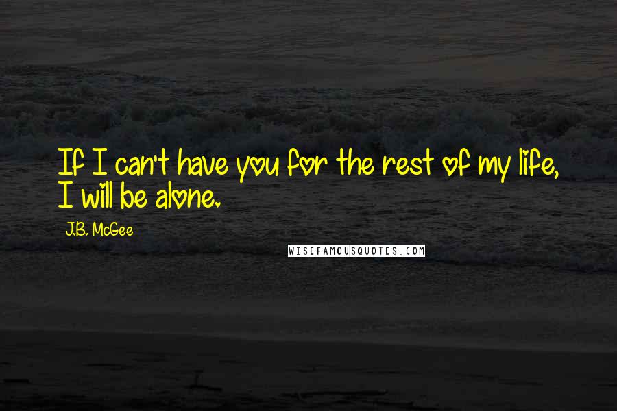 J.B. McGee Quotes: If I can't have you for the rest of my life, I will be alone.