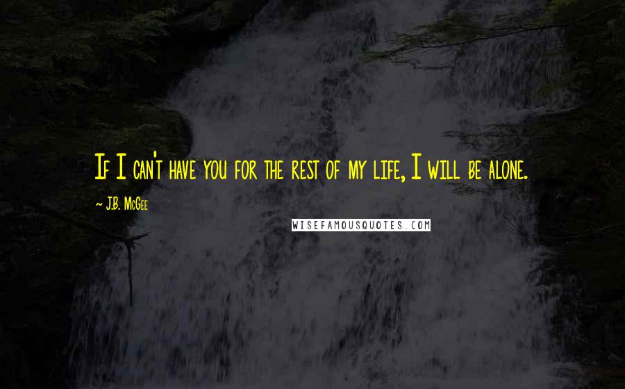J.B. McGee Quotes: If I can't have you for the rest of my life, I will be alone.