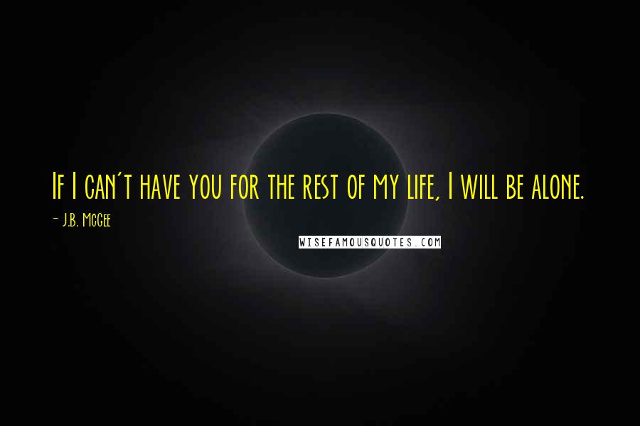 J.B. McGee Quotes: If I can't have you for the rest of my life, I will be alone.