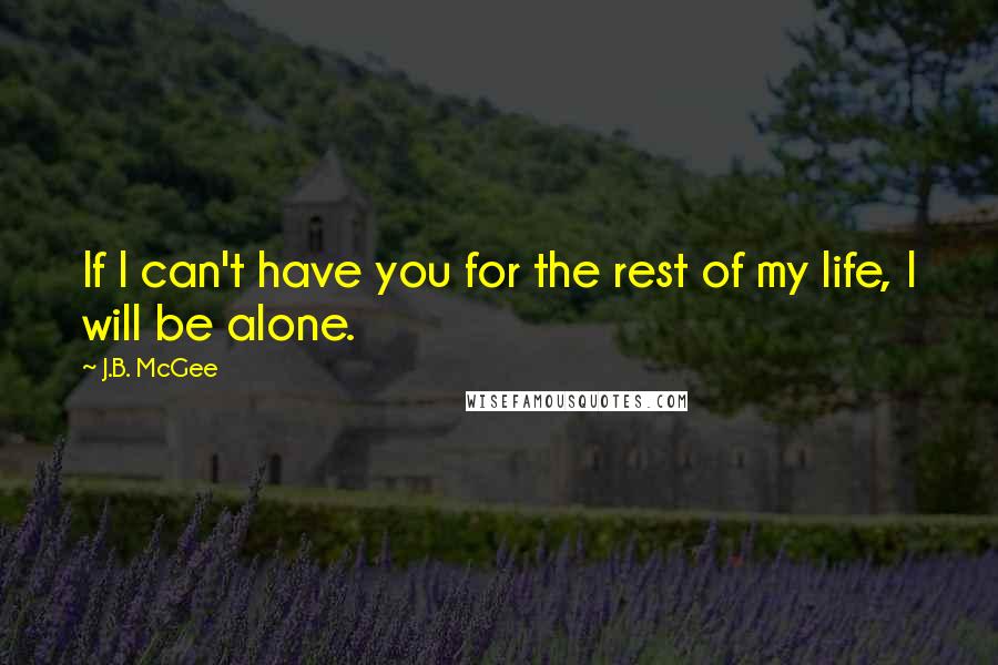 J.B. McGee Quotes: If I can't have you for the rest of my life, I will be alone.