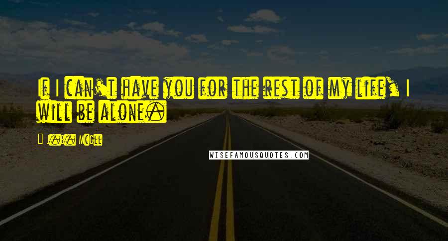 J.B. McGee Quotes: If I can't have you for the rest of my life, I will be alone.